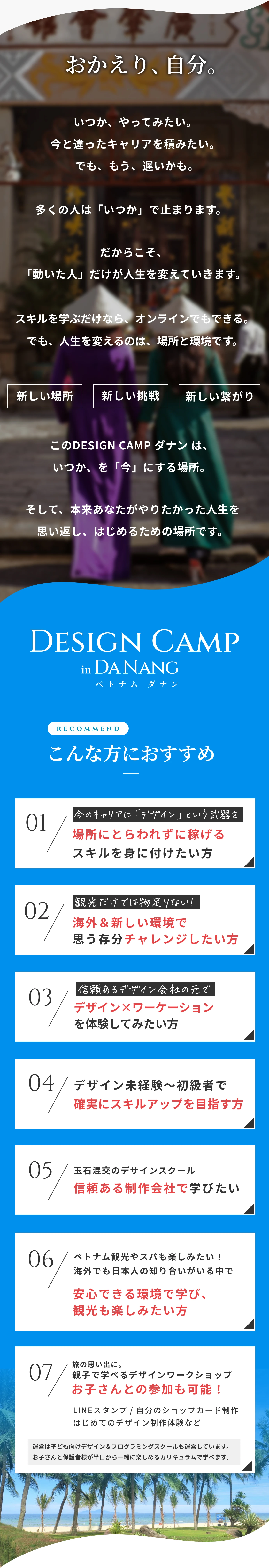 デザインキャンプ ダナンはこんな方におすすめ / 場所にとらわれずに稼げるスキルを身につけたい方、海外＆新しい環境で思う存分チャレンジしたい方、デザイン×ワーケーションを体験してみたい方、デザイン未経験〜初級者で確実にスキルアップを目指す方、信頼ある制作会社で学びたい方、安心できる環境で学び、観光も楽しみたい方